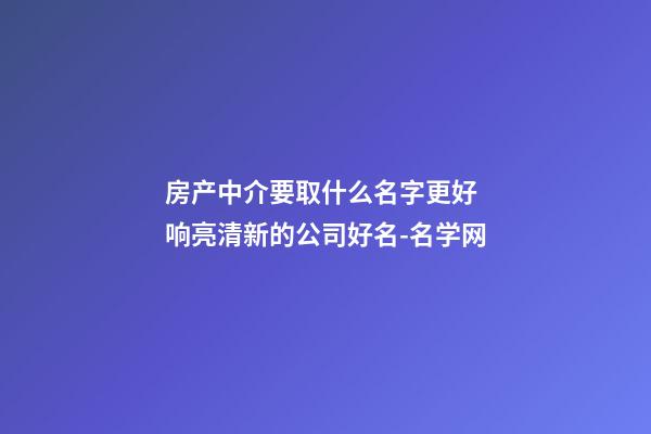 房产中介要取什么名字更好 响亮清新的公司好名-名学网-第1张-公司起名-玄机派